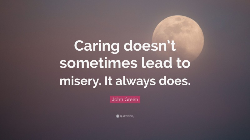 John Green Quote: “Caring doesn’t sometimes lead to misery. It always does.”