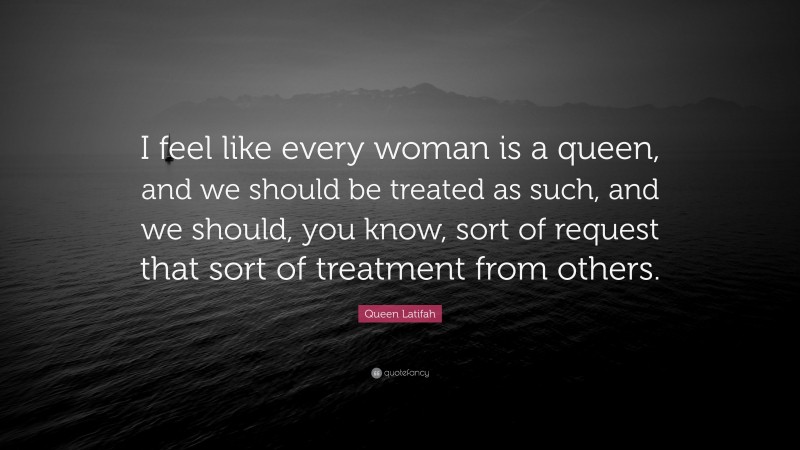 Queen Latifah Quote: “I feel like every woman is a queen, and we should be treated as such, and we should, you know, sort of request that sort of treatment from others.”