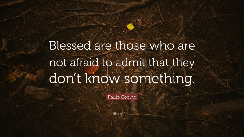 Paulo Coelho Quote: “Blessed are those who are not afraid to admit that they don’t know something.”