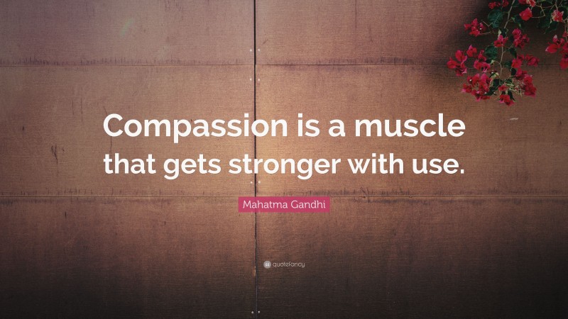 Mahatma Gandhi Quote: “Compassion is a muscle that gets stronger with use.”