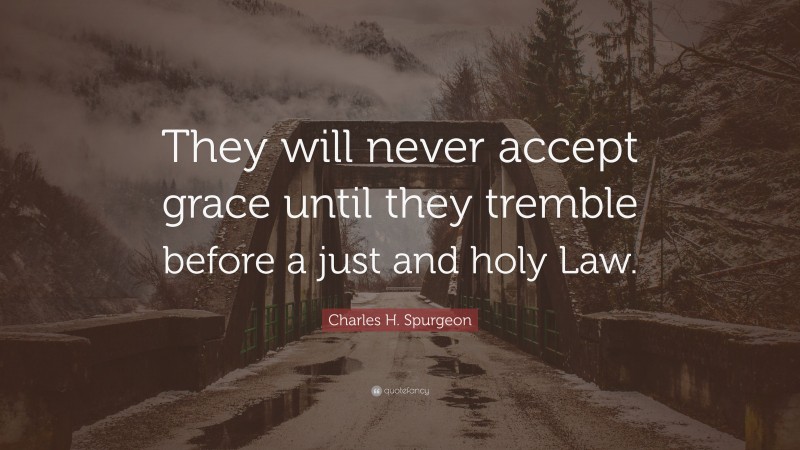Charles H. Spurgeon Quote: “They will never accept grace until they tremble before a just and holy Law.”