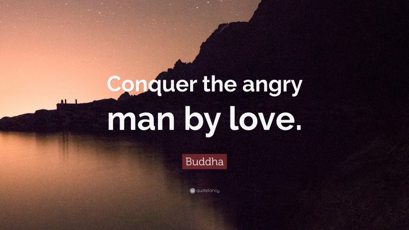 Buddha Quote: “Conquer the angry man by love.”