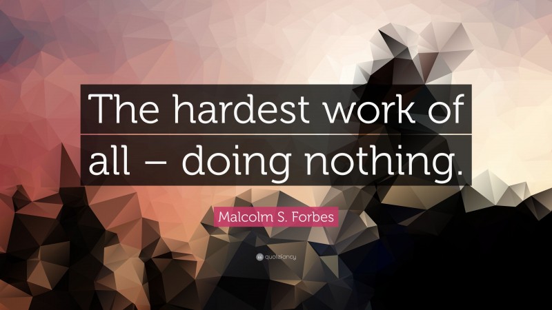 Malcolm S. Forbes Quote: “The hardest work of all – doing nothing.”