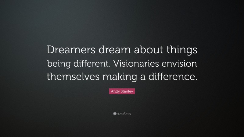 Andy Stanley Quote: “Dreamers dream about things being different. Visionaries envision themselves making a difference.”