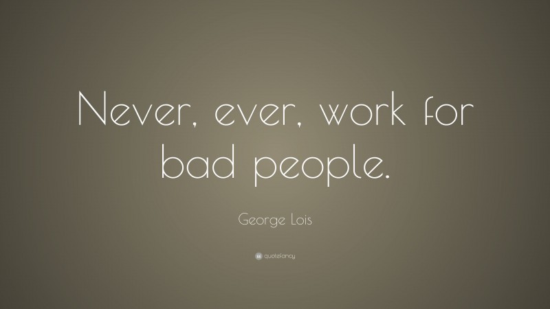 George Lois Quote: “Never, ever, work for bad people.”