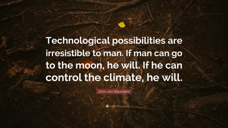John von Neumann Quote: “Technological possibilities are irresistible to man. If man can go to the moon, he will. If he can control the climate, he will.”
