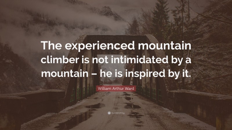 William Arthur Ward Quote: “The experienced mountain climber is not intimidated by a mountain – he is inspired by it.”