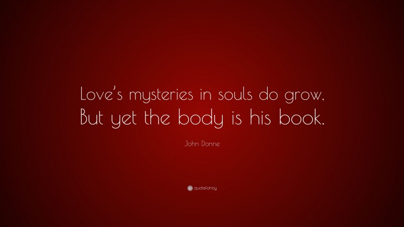 John Donne Quote: “Love’s mysteries in souls do grow, But yet the body is his book.”