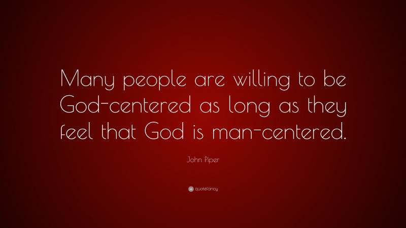 John Piper Quote: “Many people are willing to be God-centered as long as they feel that God is man-centered.”