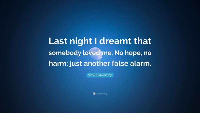 Steven Morrissey Quote: “Last night I dreamt that somebody loved me. No hope, no harm; just another false alarm.”