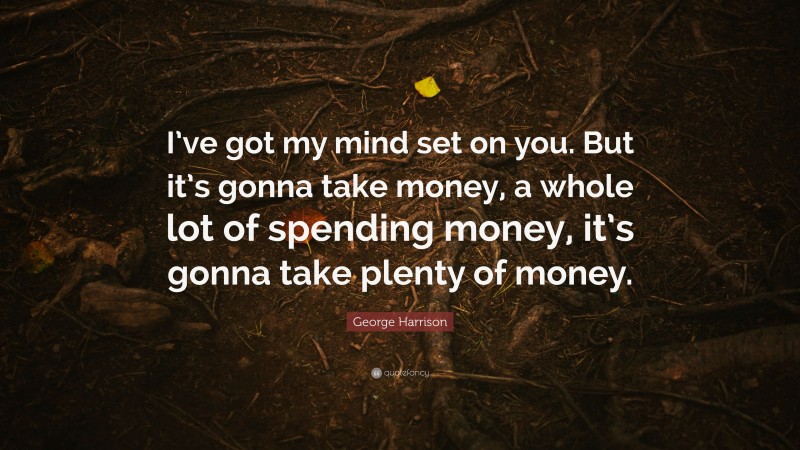 George Harrison Quote: “I’ve got my mind set on you. But it’s gonna take money, a whole lot of spending money, it’s gonna take plenty of money.”