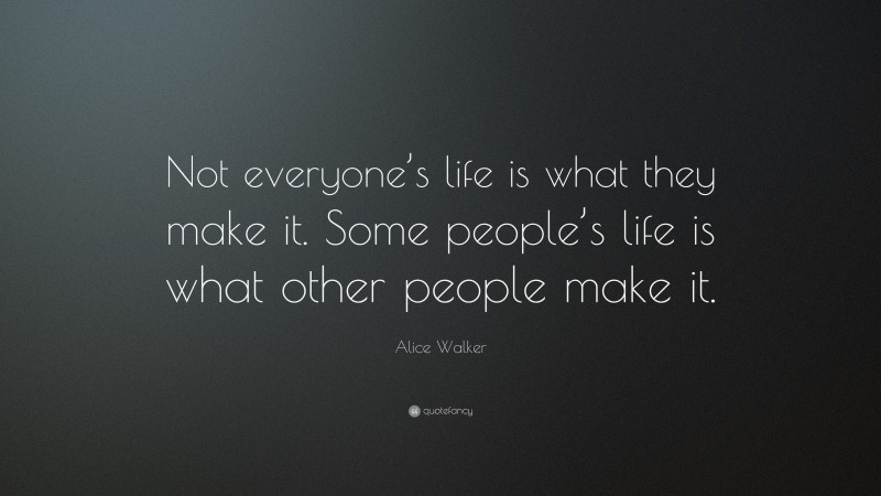 Alice Walker Quote: “Not everyone’s life is what they make it. Some people’s life is what other people make it.”