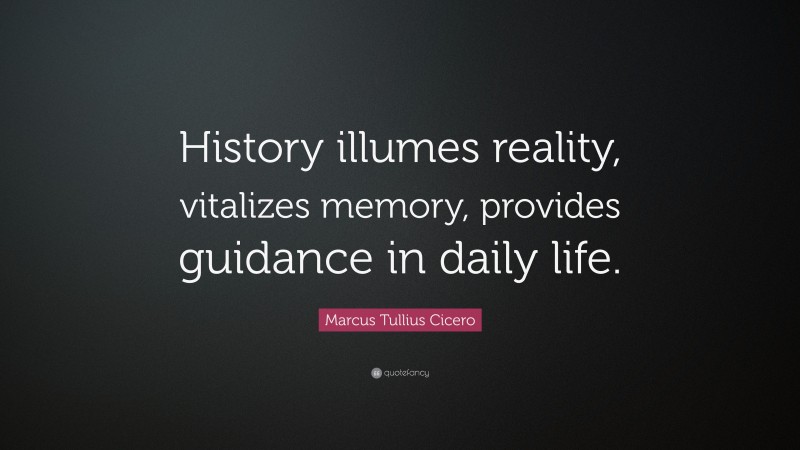 Marcus Tullius Cicero Quote: “History illumes reality, vitalizes memory, provides guidance in daily life.”