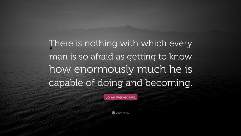 Soren Kierkegaard Quote: “There is nothing with which every man is so afraid as getting to know how enormously much he is capable of doing and becoming.”