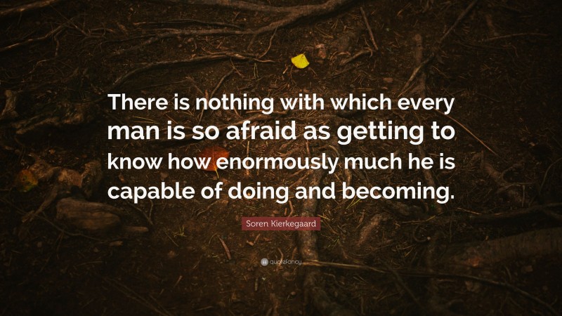 Soren Kierkegaard Quote: “There is nothing with which every man is so afraid as getting to know how enormously much he is capable of doing and becoming.”