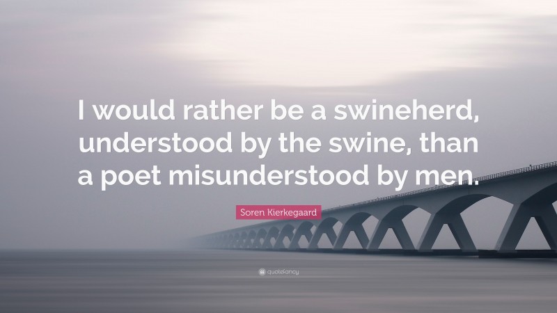 Soren Kierkegaard Quote: “I would rather be a swineherd, understood by the swine, than a poet misunderstood by men.”