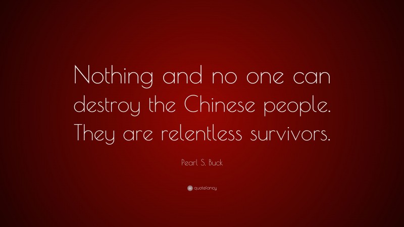 Pearl S. Buck Quote: “Nothing and no one can destroy the Chinese people. They are relentless survivors.”