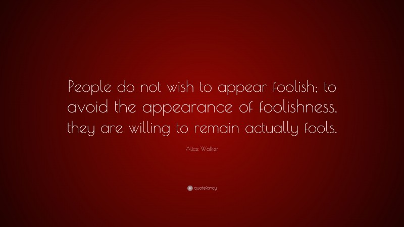 Alice Walker Quote: “People do not wish to appear foolish; to avoid the appearance of foolishness, they are willing to remain actually fools.”