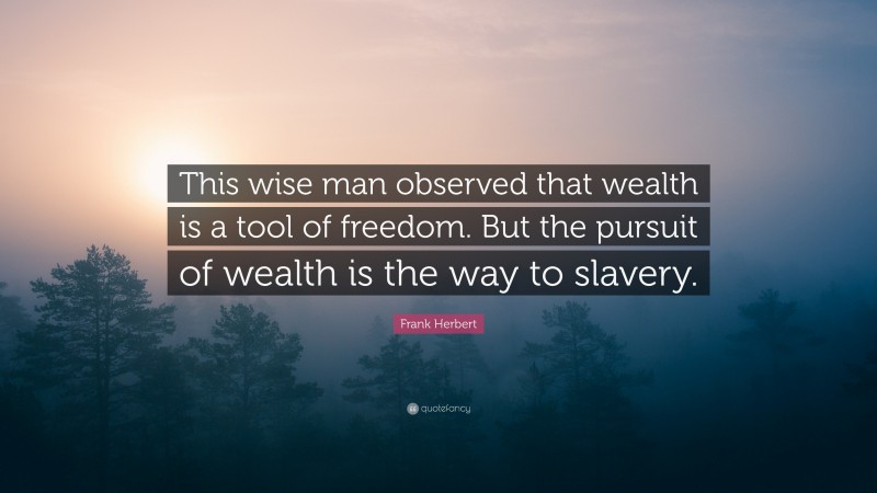 Frank Herbert Quote: “This wise man observed that wealth is a tool of freedom. But the pursuit of wealth is the way to slavery.”