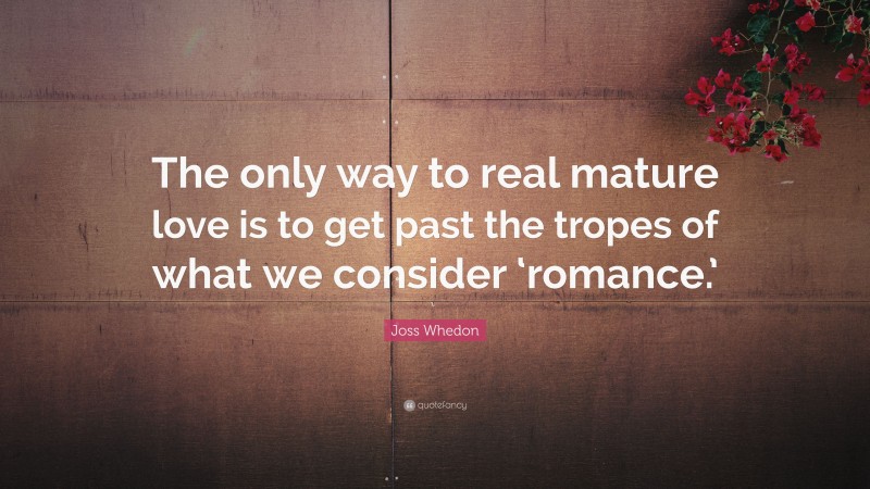 Joss Whedon Quote: “The only way to real mature love is to get past the tropes of what we consider ‘romance.’”
