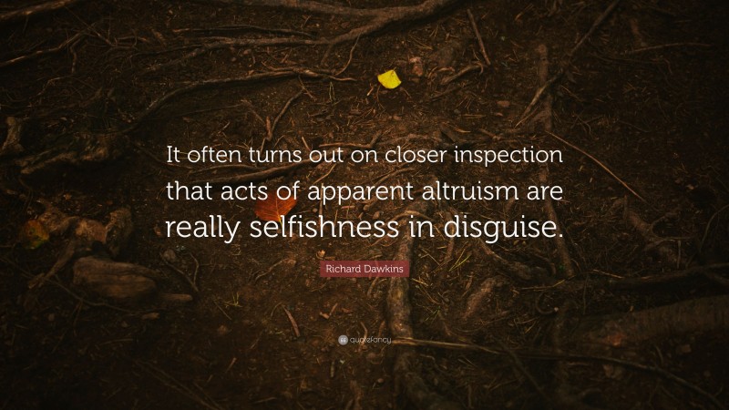 Richard Dawkins Quote: “It often turns out on closer inspection that acts of apparent altruism are really selfishness in disguise.”