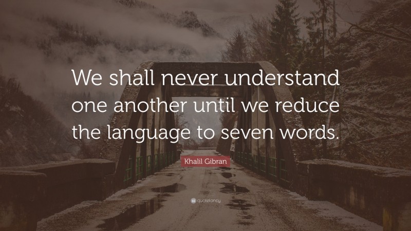 Khalil Gibran Quote: “We shall never understand one another until we reduce the language to seven words.”