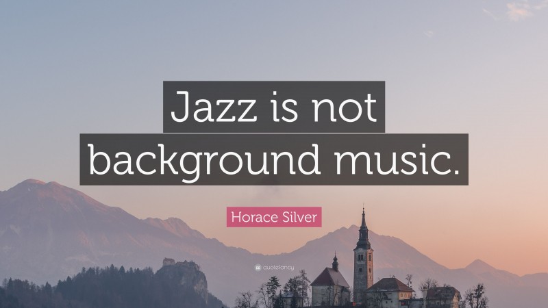 Horace Silver Quote: “Jazz is not background music.”