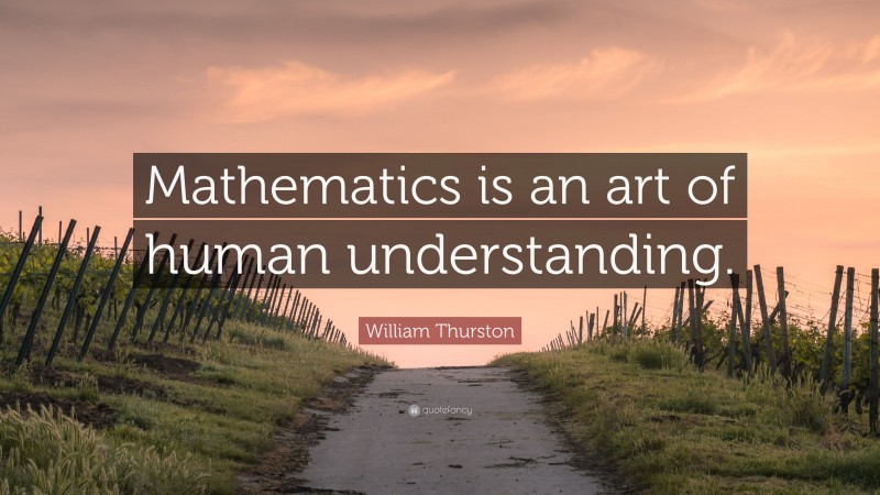 William Thurston Quote: “Mathematics is an art of human understanding.”