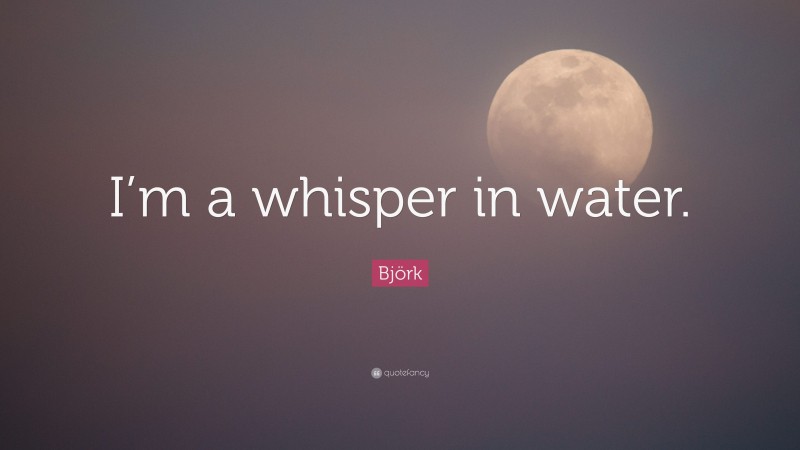 Björk Quote: “I’m a whisper in water.”