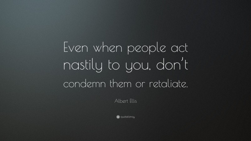 Albert Ellis Quote: “Even when people act nastily to you, don’t condemn them or retaliate.”