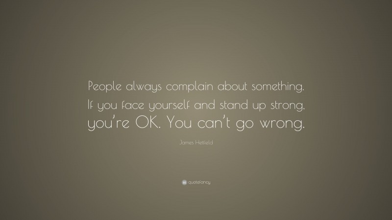 James Hetfield Quote: “People always complain about something. If you face yourself and stand up strong, you’re OK. You can’t go wrong.”