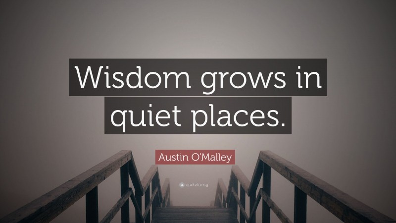 Austin O'Malley Quote: “Wisdom grows in quiet places.”