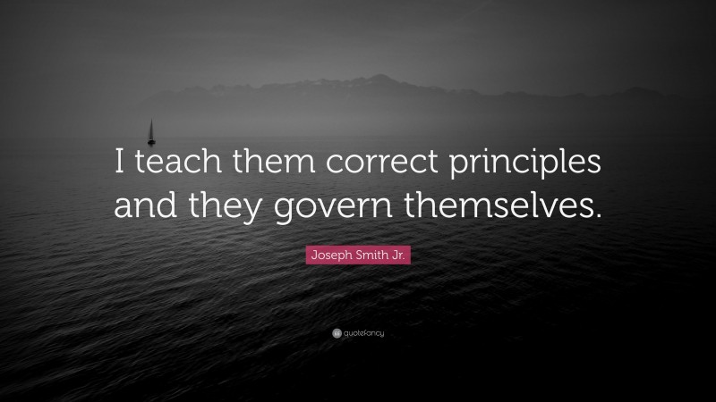 Joseph Smith Jr. Quote: “I teach them correct principles and they govern themselves.”
