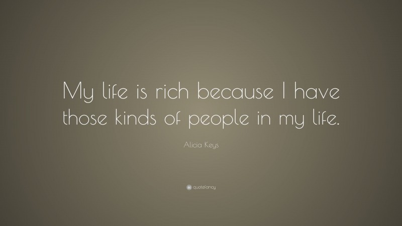 Alicia Keys Quote: “My life is rich because I have those kinds of people in my life.”