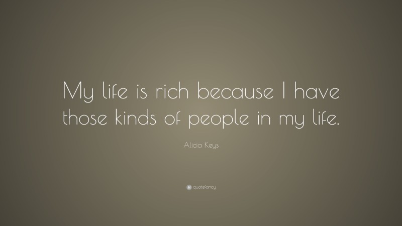 Alicia Keys Quote: “My life is rich because I have those kinds of people in my life.”