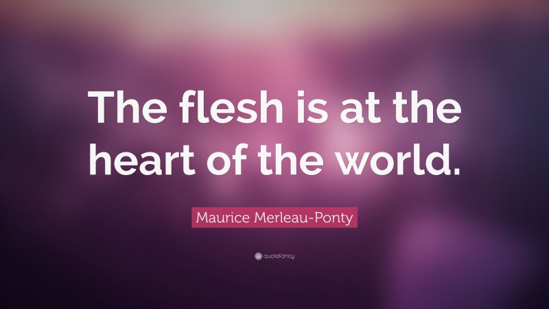 Maurice Merleau-Ponty Quote: “The flesh is at the heart of the world.”