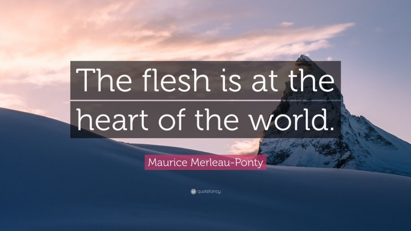 Maurice Merleau-Ponty Quote: “The flesh is at the heart of the world.”