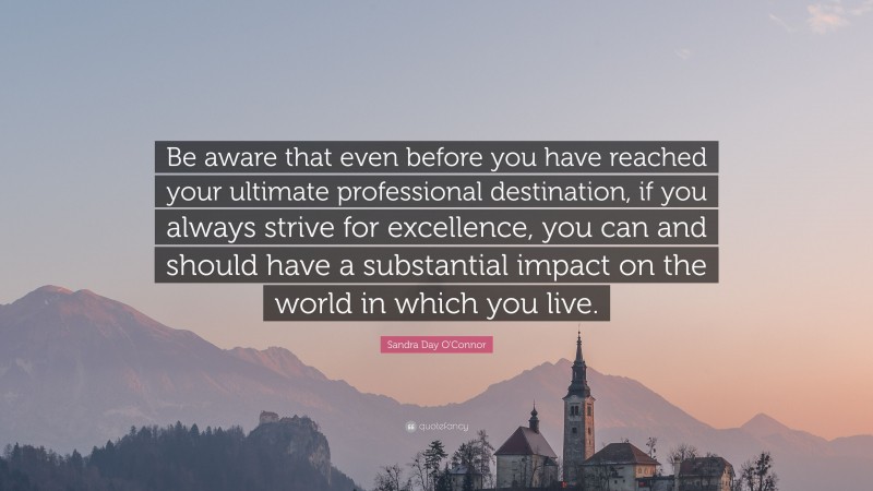 Sandra Day O'Connor Quote: “Be aware that even before you have reached your ultimate professional destination, if you always strive for excellence, you can and should have a substantial impact on the world in which you live.”