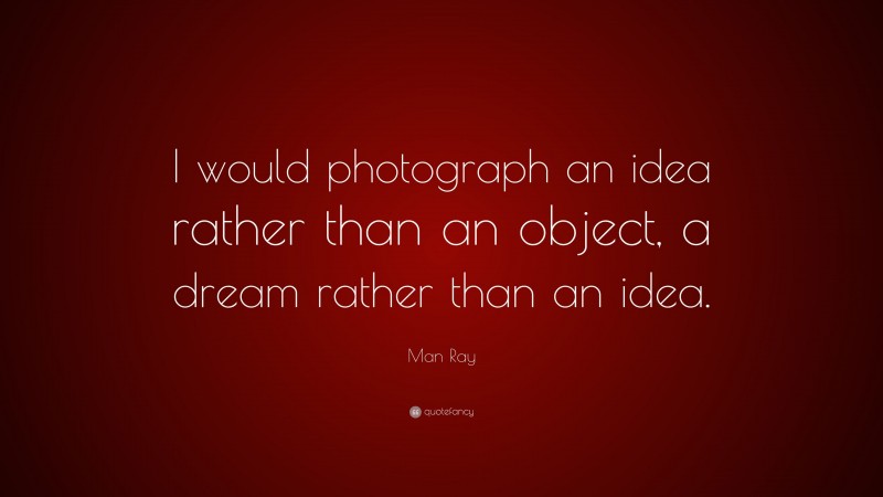 Man Ray Quote: “I would photograph an idea rather than an object, a dream rather than an idea.”