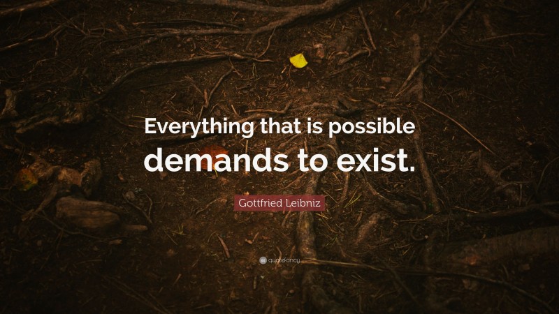 Gottfried Leibniz Quote: “Everything that is possible demands to exist.”