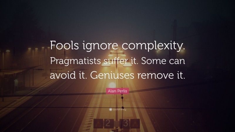Alan Perlis Quote: “Fools ignore complexity. Pragmatists suffer it. Some can avoid it. Geniuses remove it.”