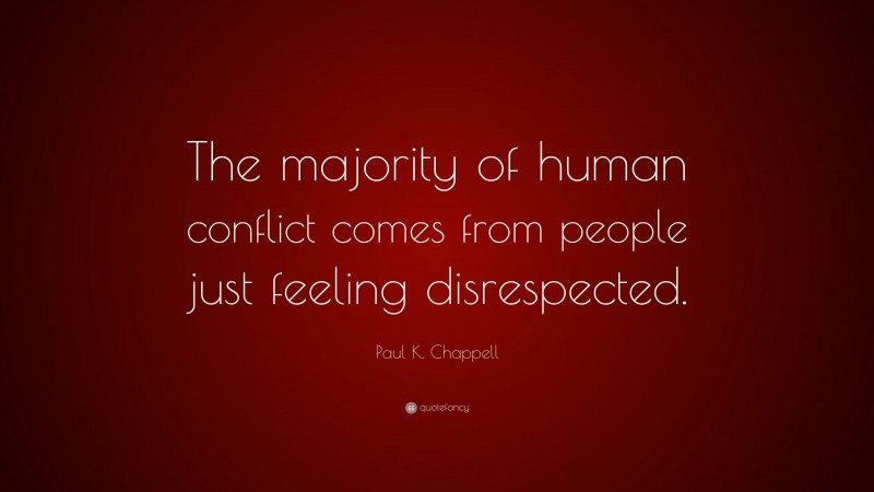 Paul K. Chappell Quote: “The majority of human conflict comes from people just feeling disrespected.”