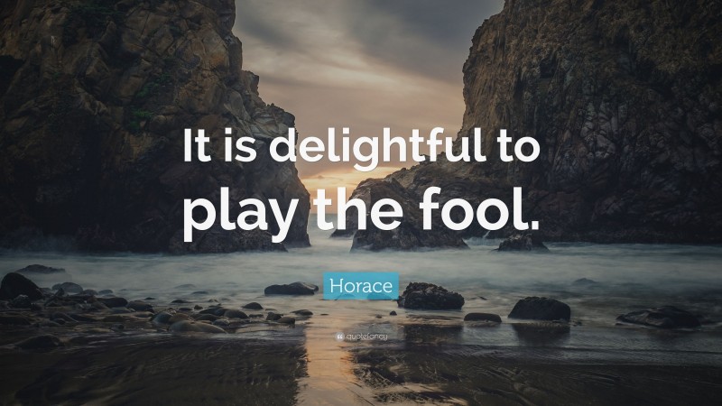 Horace Quote: “It is delightful to play the fool.”