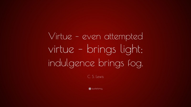C. S. Lewis Quote: “Virtue – even attempted virtue – brings light; indulgence brings fog.”