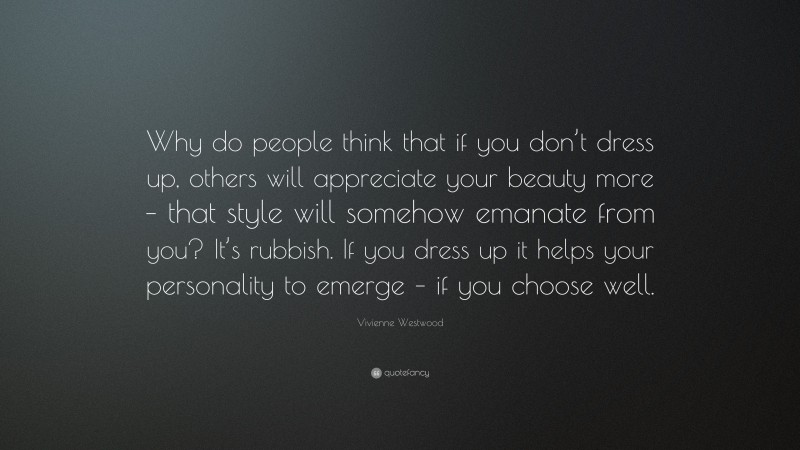 Vivienne Westwood Quote: “Why do people think that if you don’t dress up, others will appreciate your beauty more – that style will somehow emanate from you? It’s rubbish. If you dress up it helps your personality to emerge – if you choose well.”