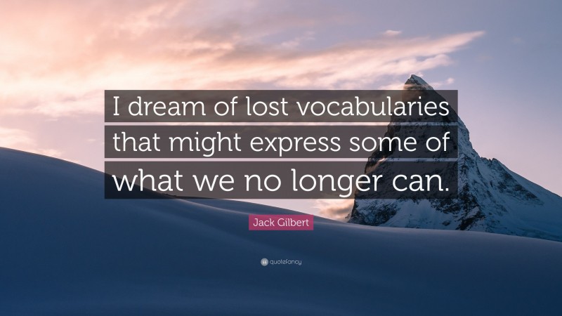 Jack Gilbert Quote: “I dream of lost vocabularies that might express some of what we no longer can.”