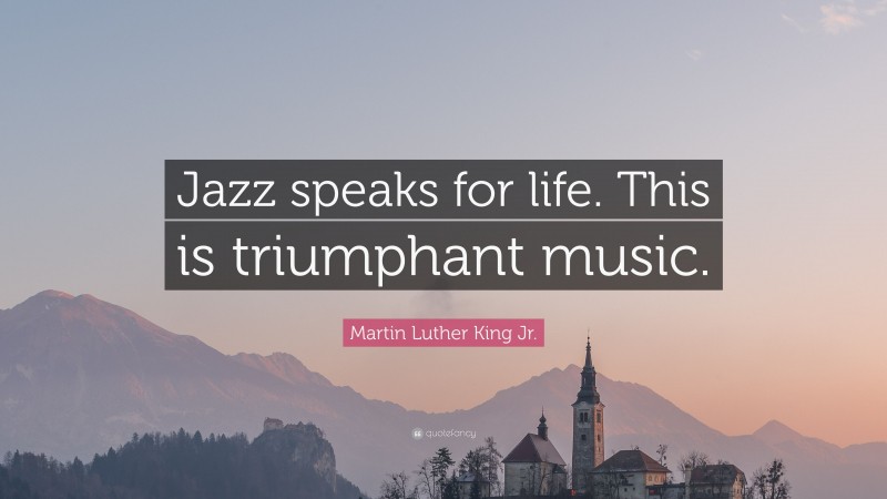 Martin Luther King Jr. Quote: “Jazz speaks for life. This is triumphant music.”