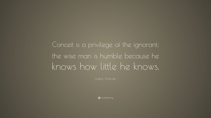 Isabel Allende Quote: “Conceit is a privilege of the ignorant; the wise man is humble because he knows how little he knows.”