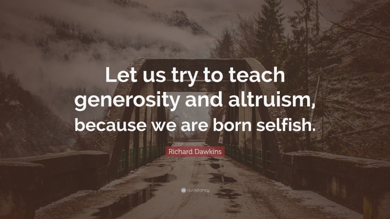 Richard Dawkins Quote: “Let us try to teach generosity and altruism, because we are born selfish.”