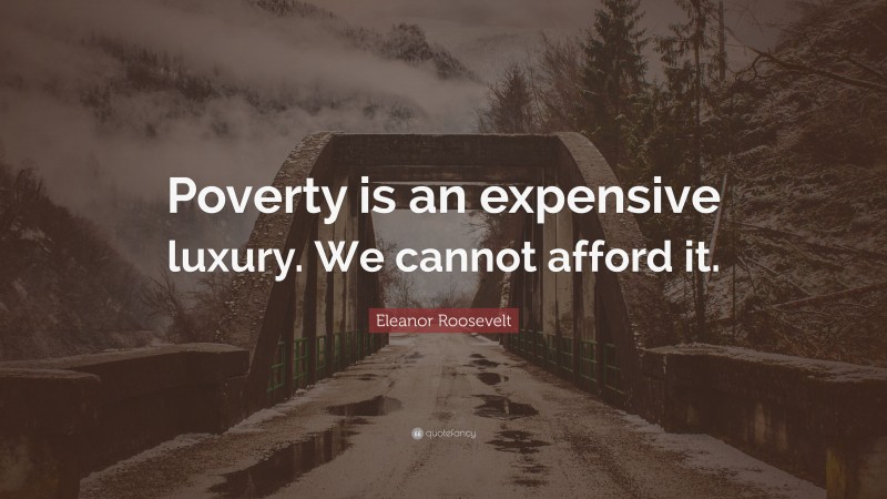 Eleanor Roosevelt Quote: “Poverty is an expensive luxury. We cannot afford it.”